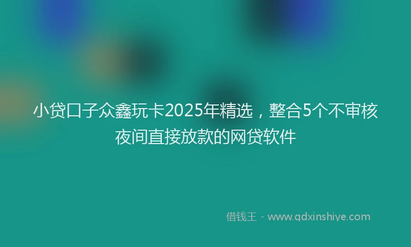 小贷口子众鑫玩卡2025年精选，整合5个不审核夜间直接放款的网贷软件