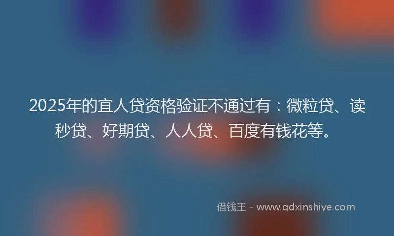 2025年的宜人贷资格验证不通过有：微粒贷、读秒贷、好期贷、人人贷、百度有钱花等。