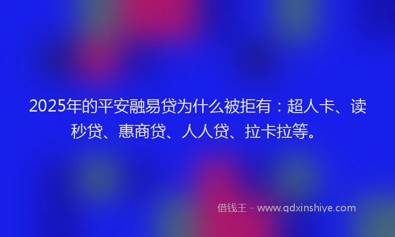 2025年的平安融易贷为什么被拒有：超人卡、读秒贷、惠商贷、人人贷、拉卡拉等。
