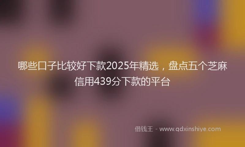 哪些口子比较好下款2025年精选，盘点五个芝麻信用439分下款的平台