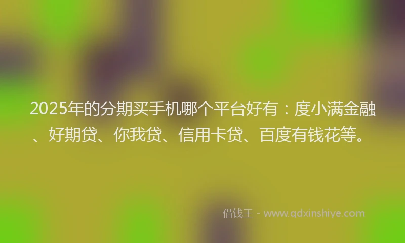 2025年的分期买手机哪个平台好有：度小满金融、好期贷、你我贷、信用卡贷、百度有钱花等。