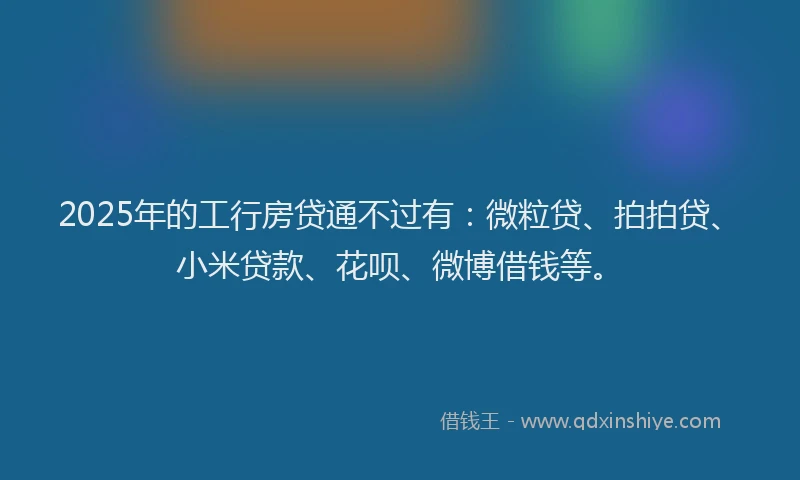 2025年的工行房贷通不过有：微粒贷、拍拍贷、小米贷款、花呗、微博借钱等。