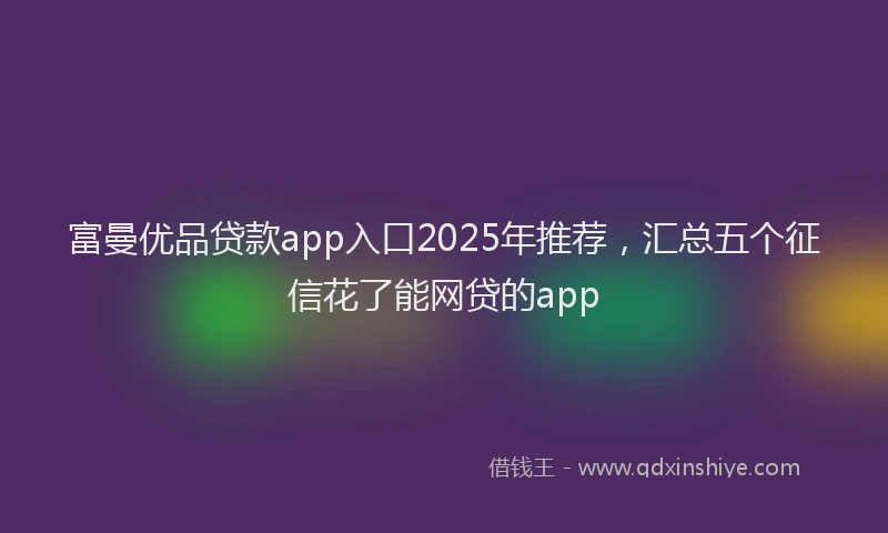 富曼优品贷款app入口2025年推荐，汇总五个征信花了能网贷的app