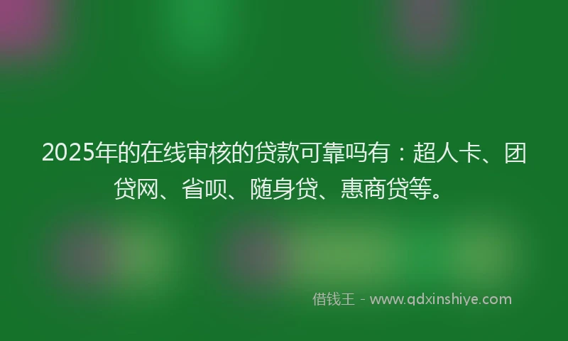 2025年的在线审核的贷款可靠吗有：超人卡、团贷网、省呗、随身贷、惠商贷等。