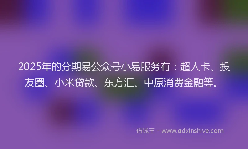 2025年的分期易公众号小易服务有：超人卡、投友圈、小米贷款、东方汇、中原消费金融等。