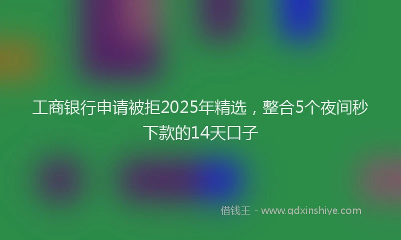 工商银行申请被拒2025年精选，整合5个夜间秒下款的14天口子