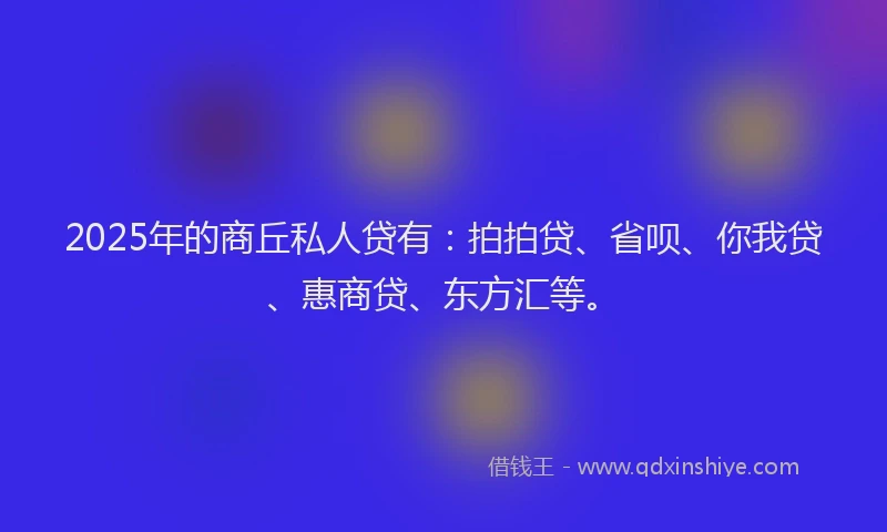 2025年的商丘私人贷有：拍拍贷、省呗、你我贷、惠商贷、东方汇等。
