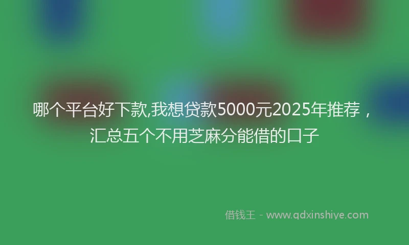 哪个平台好下款,我想贷款5000元2025年推荐，汇总五个不用芝麻分能借的口子