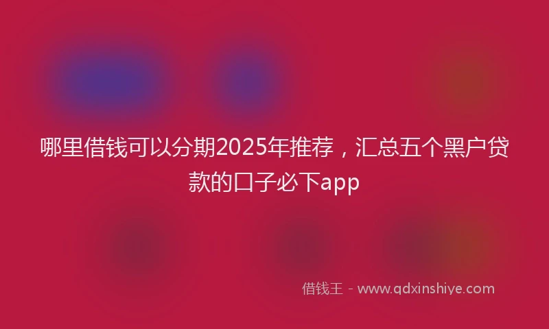 哪里借钱可以分期2025年推荐，汇总五个黑户贷款的口子必下app