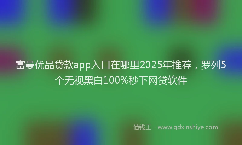 富曼优品贷款app入口在哪里2025年推荐，罗列5个无视黑白100%秒下网贷软件