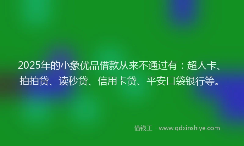 2025年的小象优品借款从来不通过有：超人卡、拍拍贷、读秒贷、信用卡贷、平安口袋银行等。