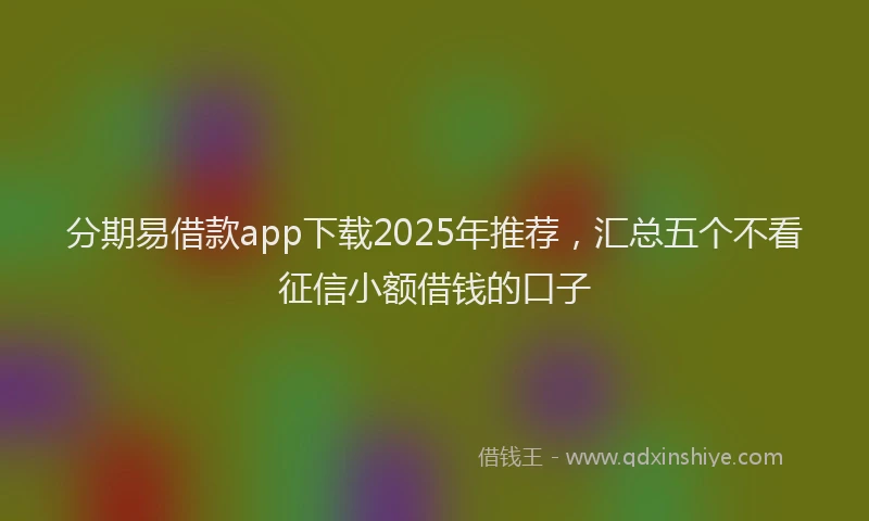 分期易借款app下载2025年推荐，汇总五个不看征信小额借钱的口子