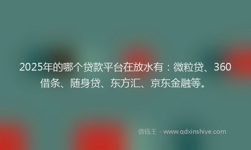 2025年的哪个贷款平台在放水有：微粒贷、360借条、随身贷、东方汇、京东金融等。