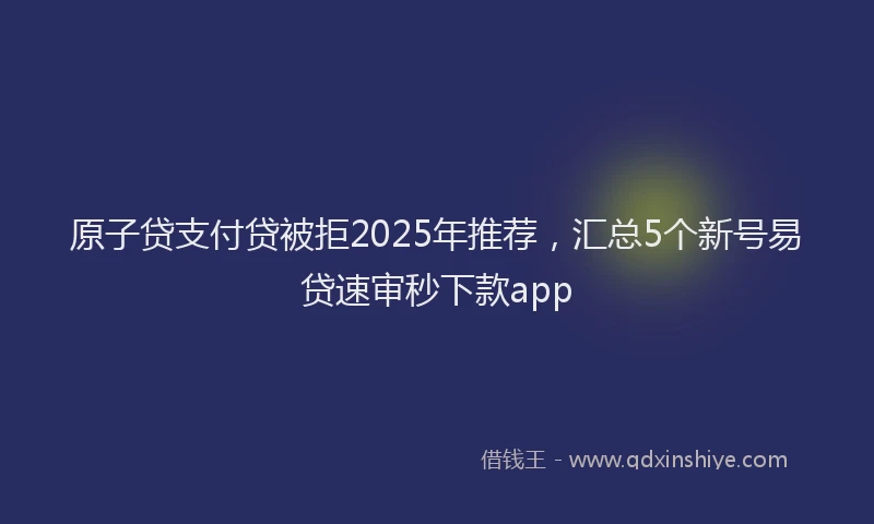 原子贷支付贷被拒2025年推荐，汇总5个新号易贷速审秒下款app