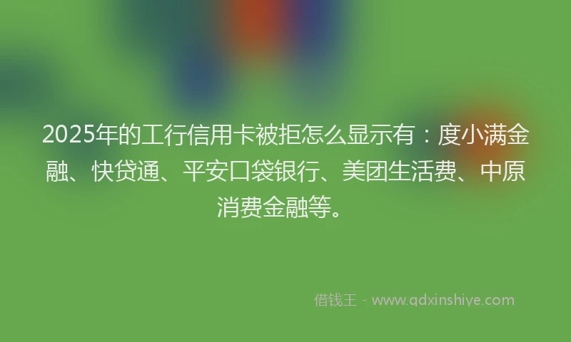 2025年的工行信用卡被拒怎么显示有：度小满金融、快贷通、平安口袋银行、美团生活费、中原消费金融等。