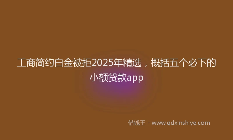 工商简约白金被拒2025年精选，概括五个必下的小额贷款app