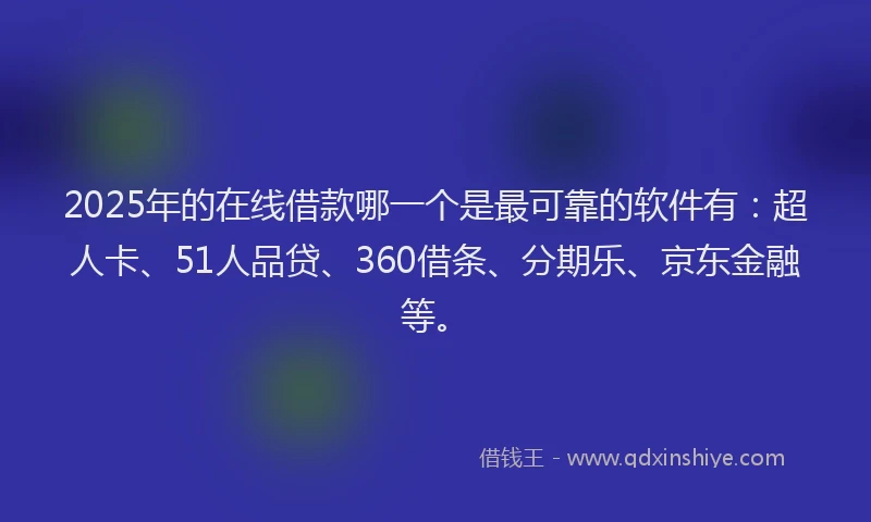 2025年的在线借款哪一个是最可靠的软件有：超人卡、51人品贷、360借条、分期乐、京东金融等。