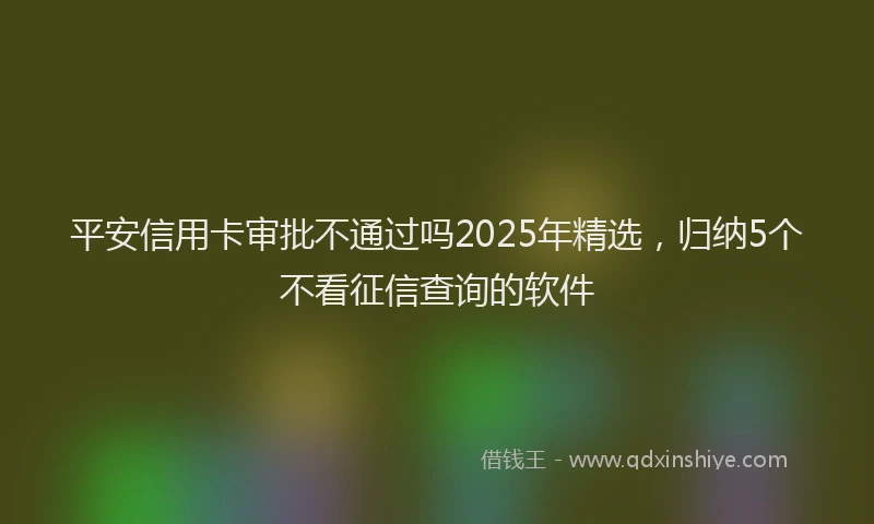 平安信用卡审批不通过吗2025年精选，归纳5个不看征信查询的软件