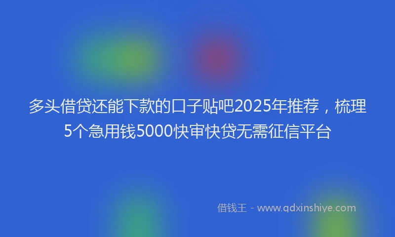多头借贷还能下款的口子贴吧2025年推荐，梳理5个急用钱5000快审快贷无需征信平台