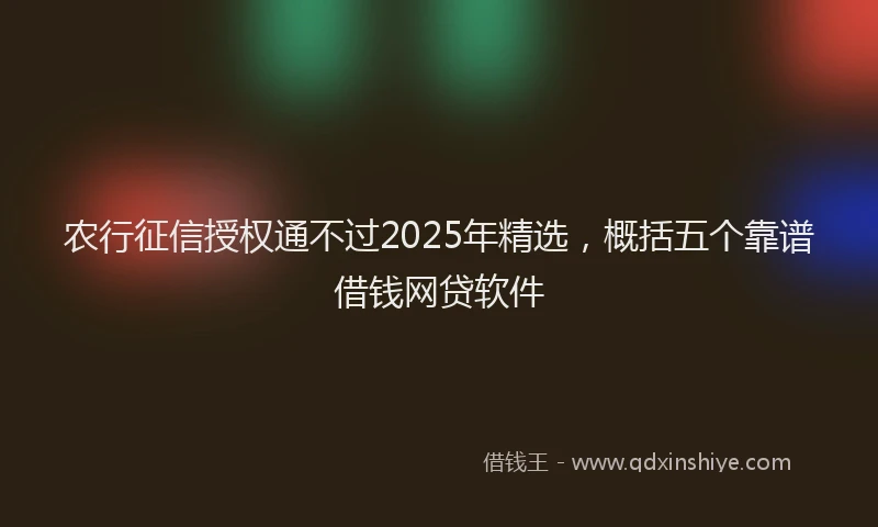 农行征信授权通不过2025年精选，概括五个靠谱借钱网贷软件