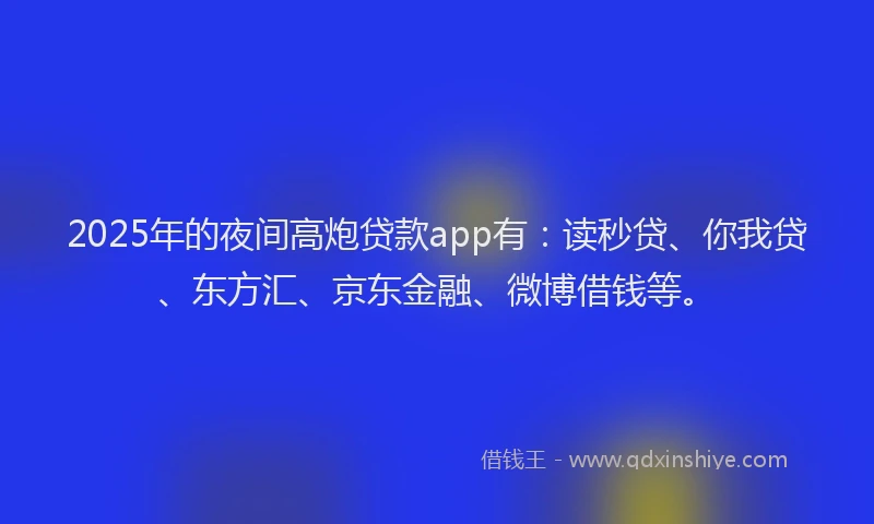 2025年的夜间高炮贷款app有：读秒贷、你我贷、东方汇、京东金融、微博借钱等。