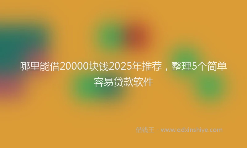 哪里能借20000块钱2025年推荐，整理5个简单容易贷款软件