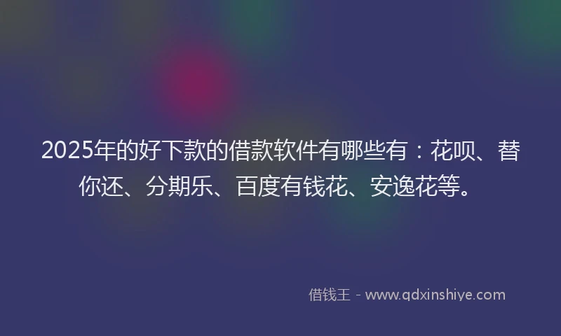 2025年的好下款的借款软件有哪些有：花呗、替你还、分期乐、百度有钱花、安逸花等。