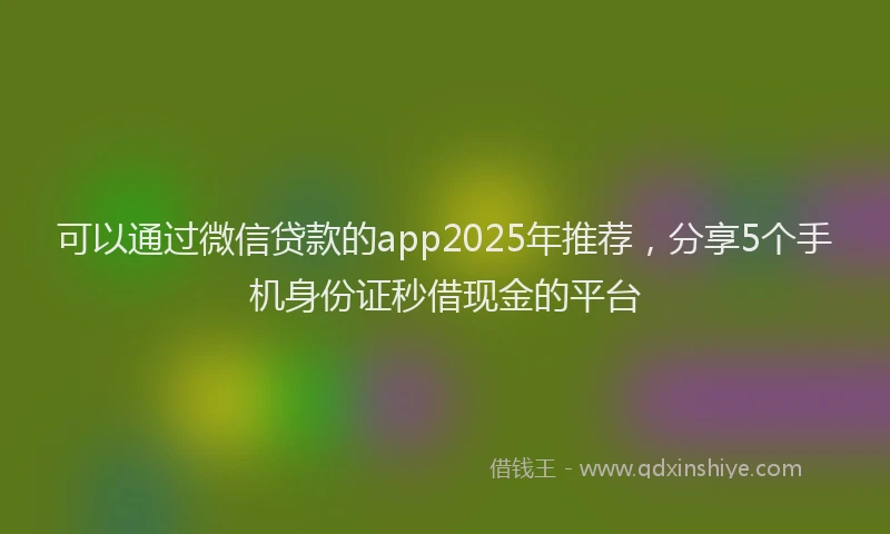 可以通过微信贷款的app2025年推荐，分享5个手机身份证秒借现金的平台
