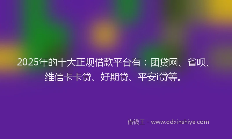 2025年的十大正规借款平台有：团贷网、省呗、维信卡卡贷、好期贷、平安i贷等。