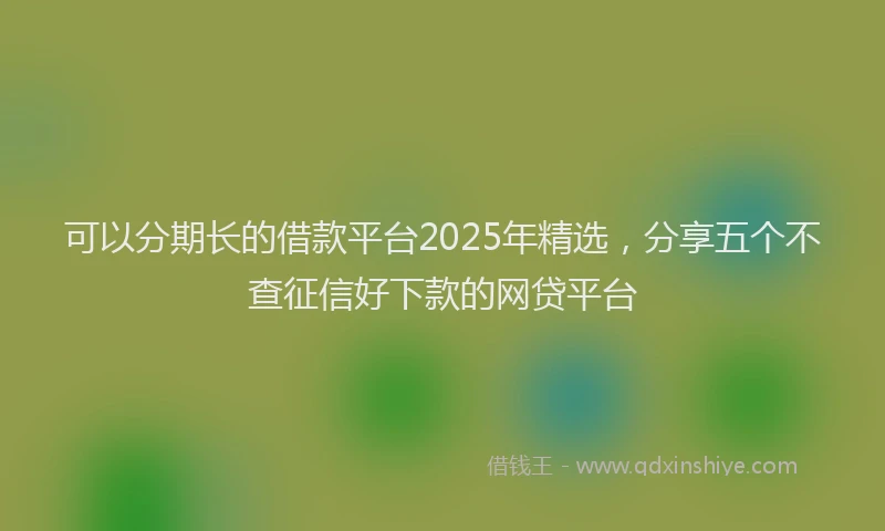 可以分期长的借款平台2025年精选，分享五个不查征信好下款的网贷平台