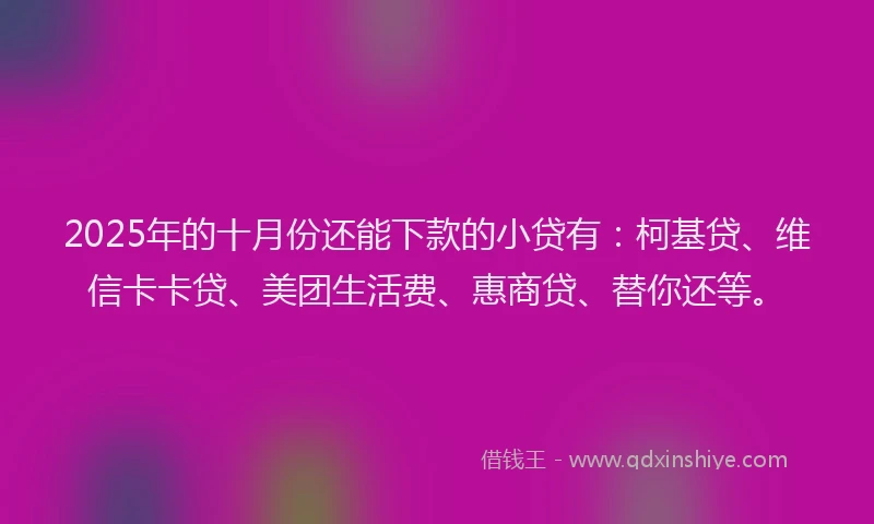 2025年的十月份还能下款的小贷有：柯基贷、维信卡卡贷、美团生活费、惠商贷、替你还等。