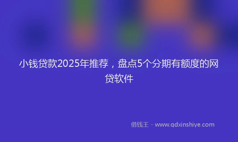 小钱贷款2025年推荐，盘点5个分期有额度的网贷软件