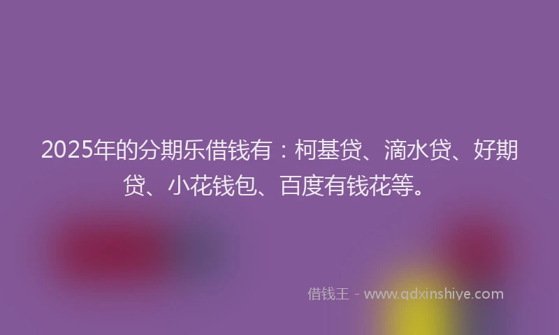 2025年的分期乐借钱有：柯基贷、滴水贷、好期贷、小花钱包、百度有钱花等。