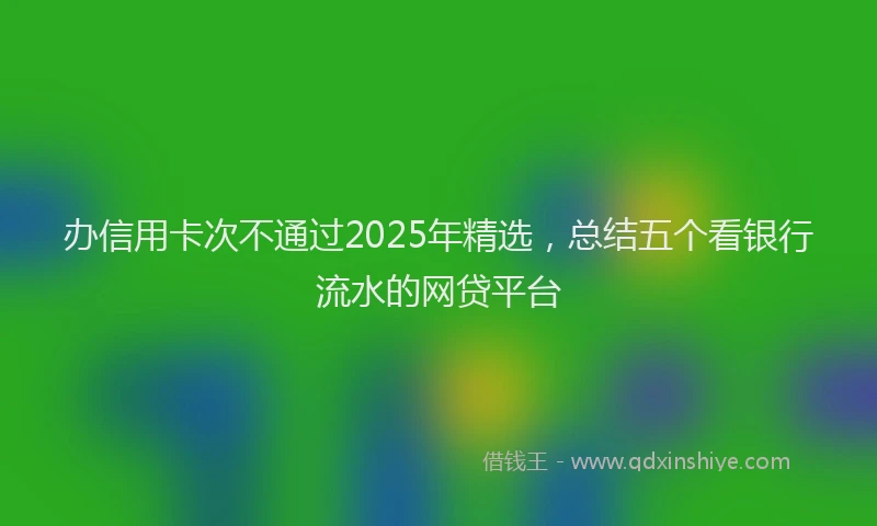 办信用卡次不通过2025年精选，总结五个看银行流水的网贷平台