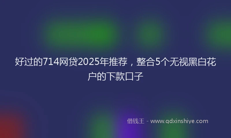 好过的714网贷2025年推荐，整合5个无视黑白花户的下款口子