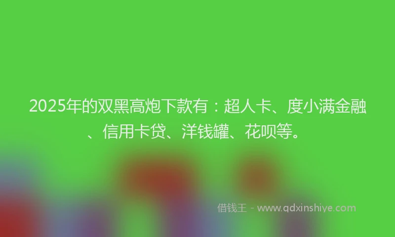 2025年的双黑高炮下款有：超人卡、度小满金融、信用卡贷、洋钱罐、花呗等。