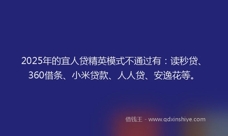 2025年的宜人贷精英模式不通过有：读秒贷、360借条、小米贷款、人人贷、安逸花等。