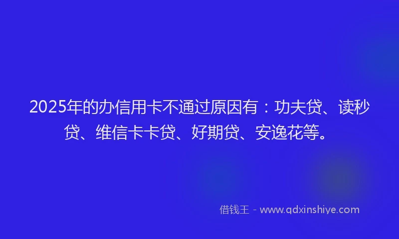 2025年的办信用卡不通过原因有：功夫贷、读秒贷、维信卡卡贷、好期贷、安逸花等。
