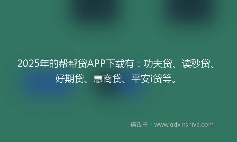 2025年的帮帮贷APP下载有：功夫贷、读秒贷、好期贷、惠商贷、平安i贷等。