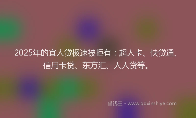 2025年的宜人贷极速被拒有：超人卡、快贷通、信用卡贷、东方汇、人人贷等。