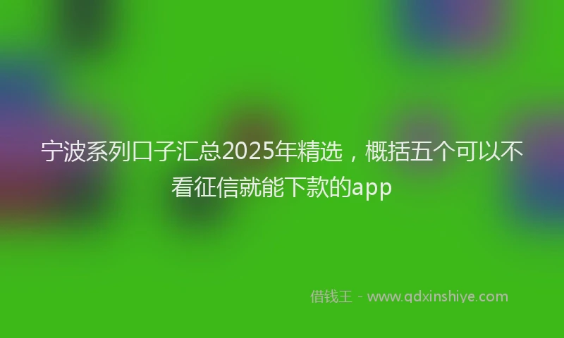宁波系列口子汇总2025年精选，概括五个可以不看征信就能下款的app