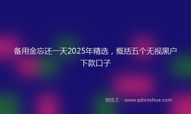 备用金忘还一天2025年精选，概括五个无视黑户下款口子