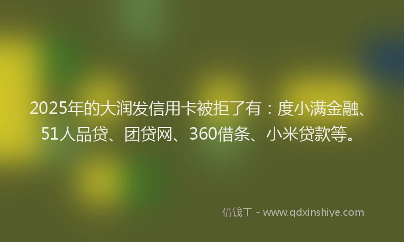 2025年的大润发信用卡被拒了有：度小满金融、51人品贷、团贷网、360借条、小米贷款等。