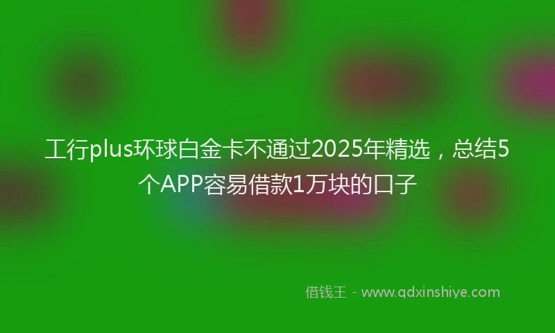 工行plus环球白金卡不通过2025年精选，总结5个APP容易借款1万块的口子