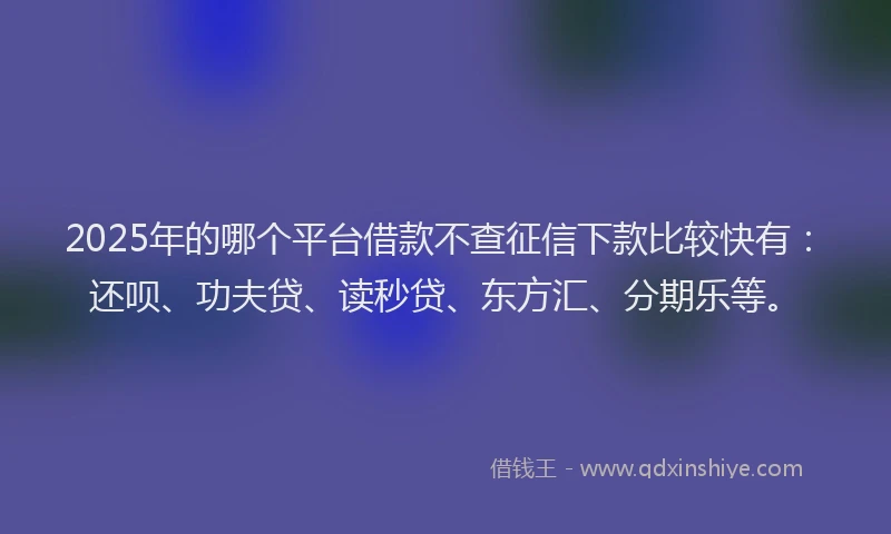 2025年的哪个平台借款不查征信下款比较快有：还呗、功夫贷、读秒贷、东方汇、分期乐等。