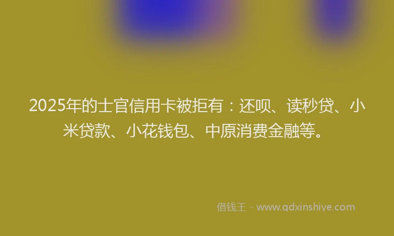 2025年的士官信用卡被拒有：还呗、读秒贷、小米贷款、小花钱包、中原消费金融等。