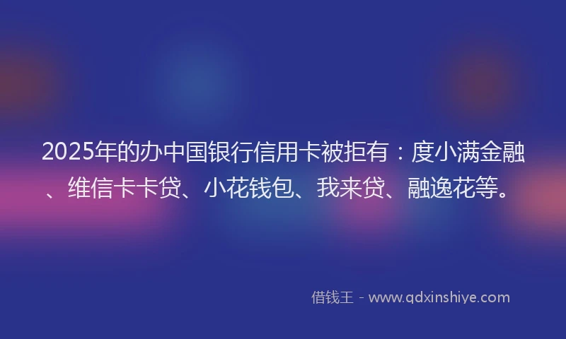 2025年的办中国银行信用卡被拒有：度小满金融、维信卡卡贷、小花钱包、我来贷、融逸花等。