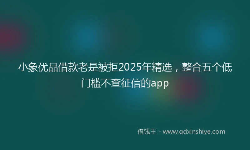 小象优品借款老是被拒2025年精选，整合五个低门槛不查征信的app