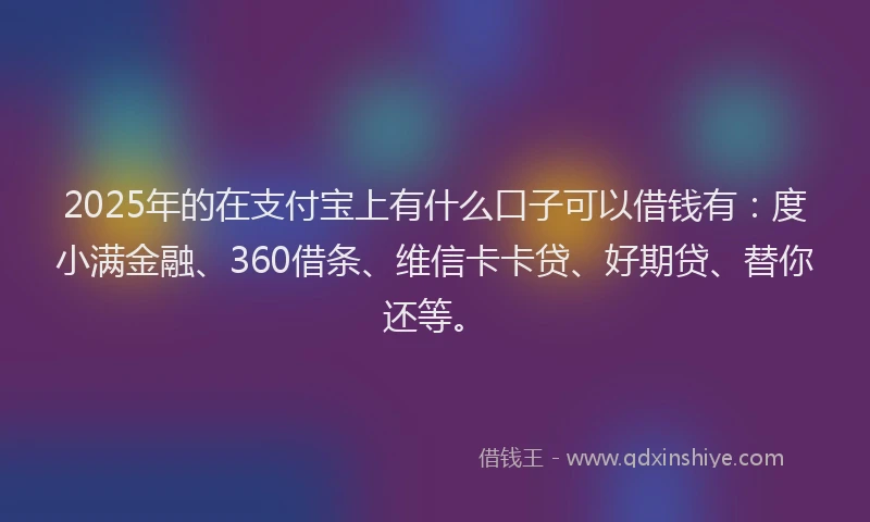 2025年的在支付宝上有什么口子可以借钱有：度小满金融、360借条、维信卡卡贷、好期贷、替你还等。