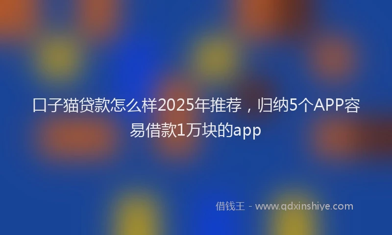 口子猫贷款怎么样2025年推荐，归纳5个APP容易借款1万块的app